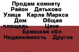 Продам комнату › Район ­ Дятьково › Улица ­ Карла Маркса › Дом ­ 11 › Общая площадь ­ 12 › Цена ­ 250 000 - Брянская обл. Недвижимость » Другое   